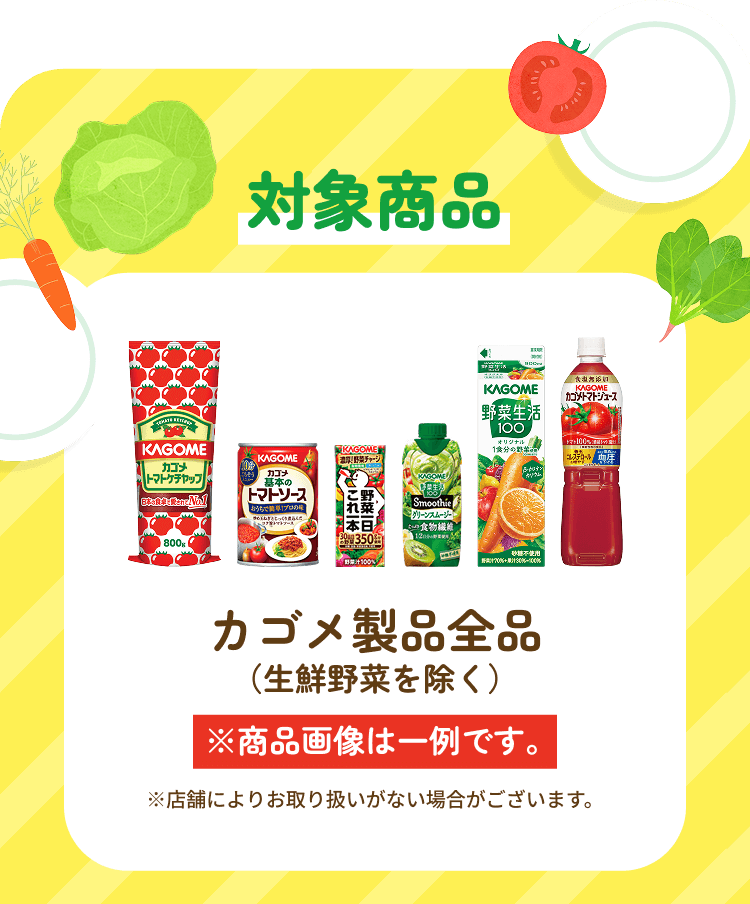 対象商品 カゴメ製品全品(生鮮野菜を除く) ※商品画像は一例です。 ※店舗によりお取り扱いがない場合がございます。